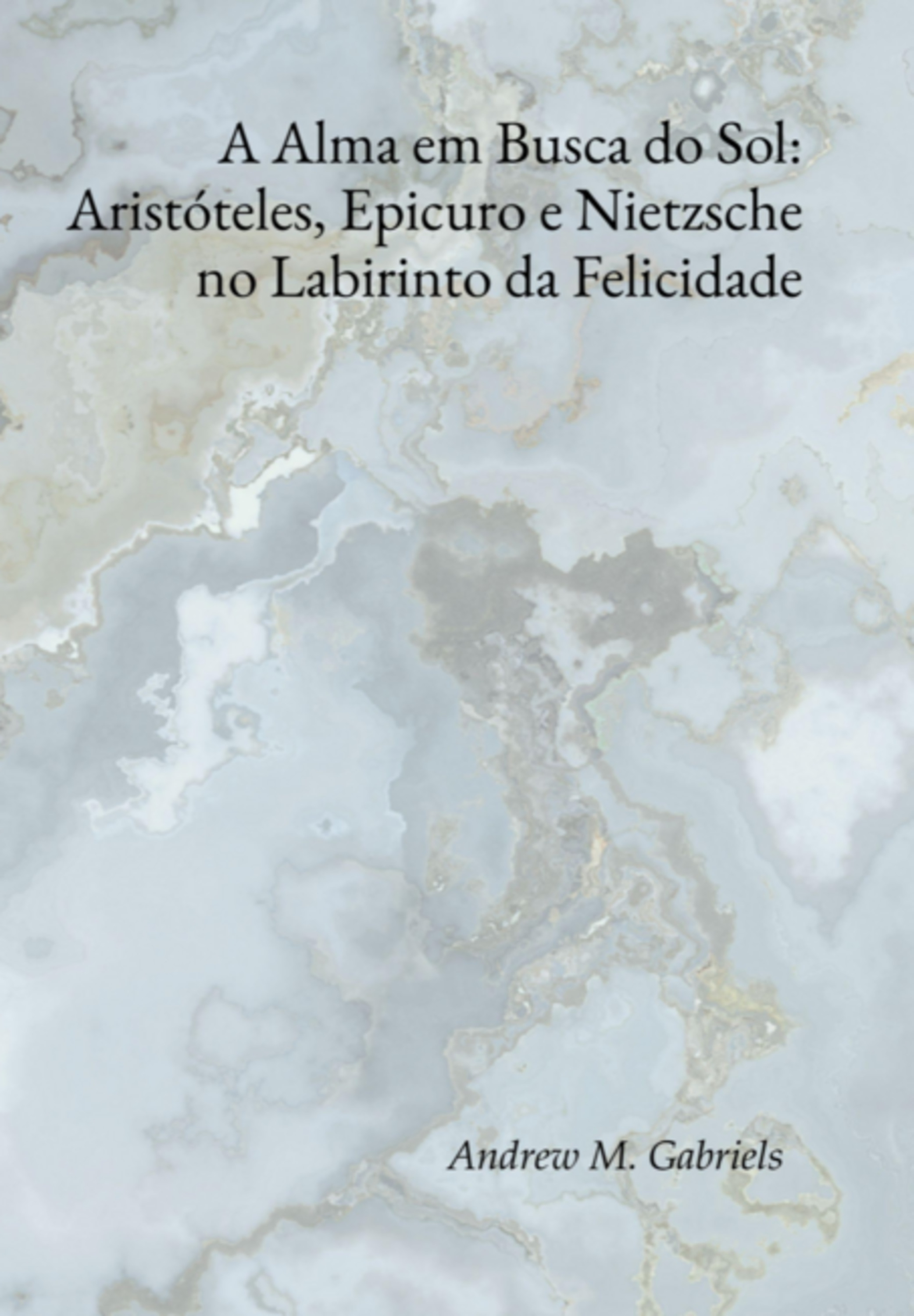 A Alma Em Busca Do Sol: Aristóteles, Epicuro E Nietzsche No Labirinto Da Felicidade