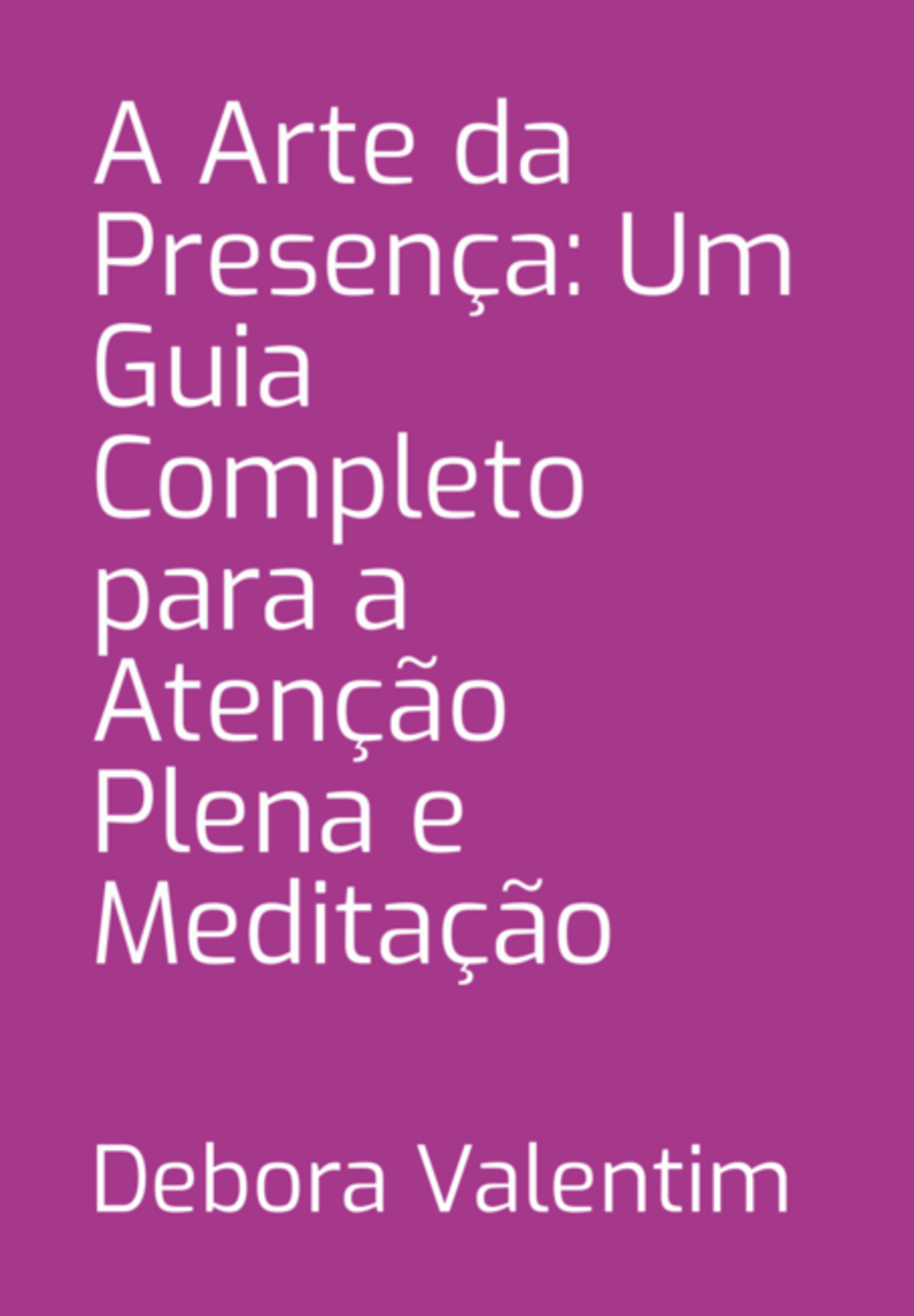 A Arte Da Presença: Um Guia Completo Para A Atenção Plena E Meditação