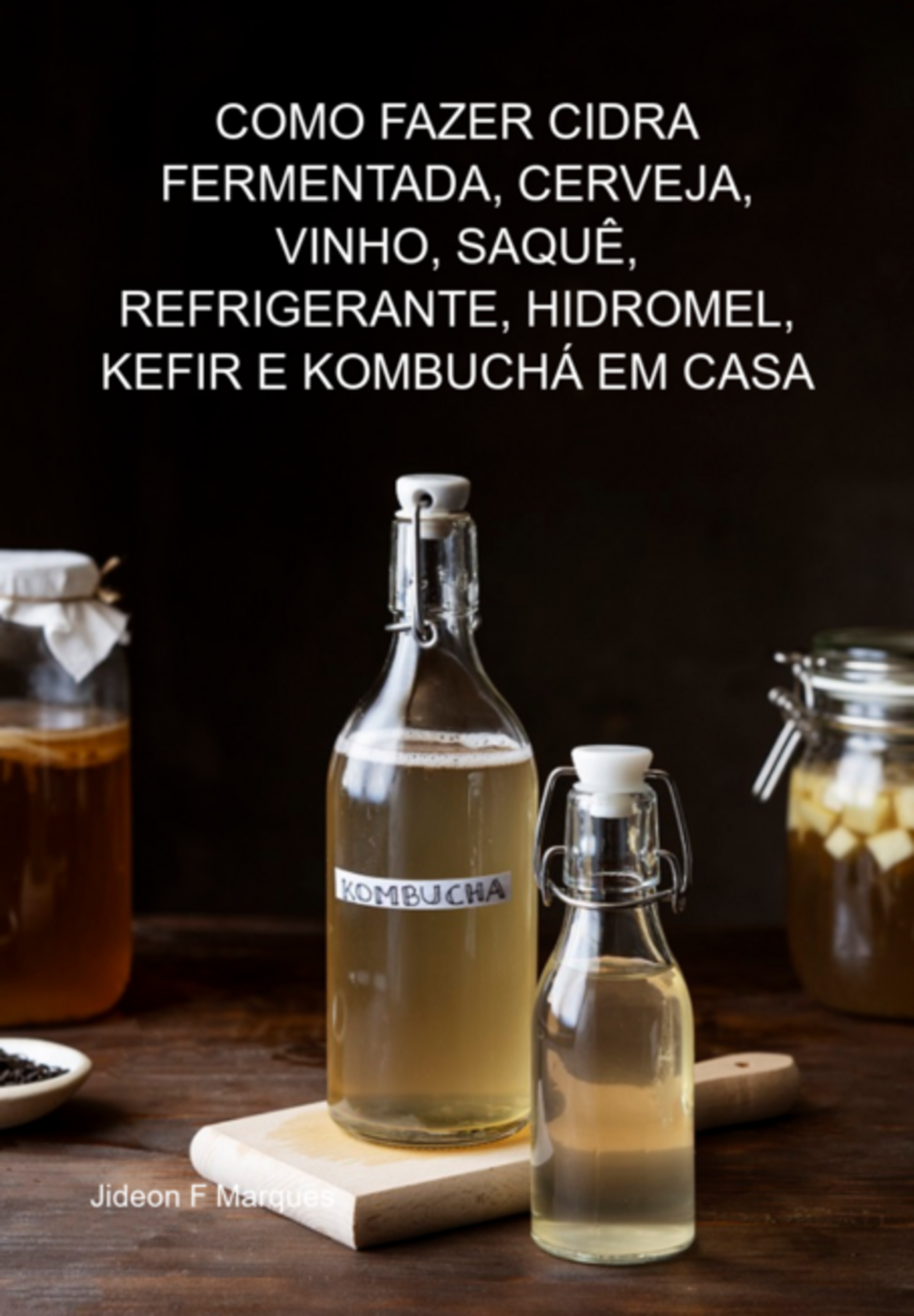 Como Fazer Cidra Fermentada, Cerveja, Vinho, Saquê, Refrigerante, Hidromel, Kefir E Kombuchá Em Casa