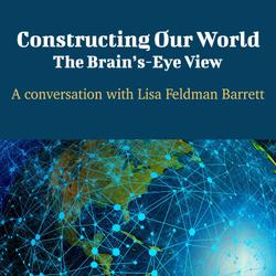 Constructing Our World: The Brain's-Eye View - A Conversation with Lisa Feldman Barrett