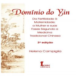 Domínio do Yin - Da Fertilidade à Maternidade - A Mulher e suas Fases Segundo a Medicina Tradicional Chinesa