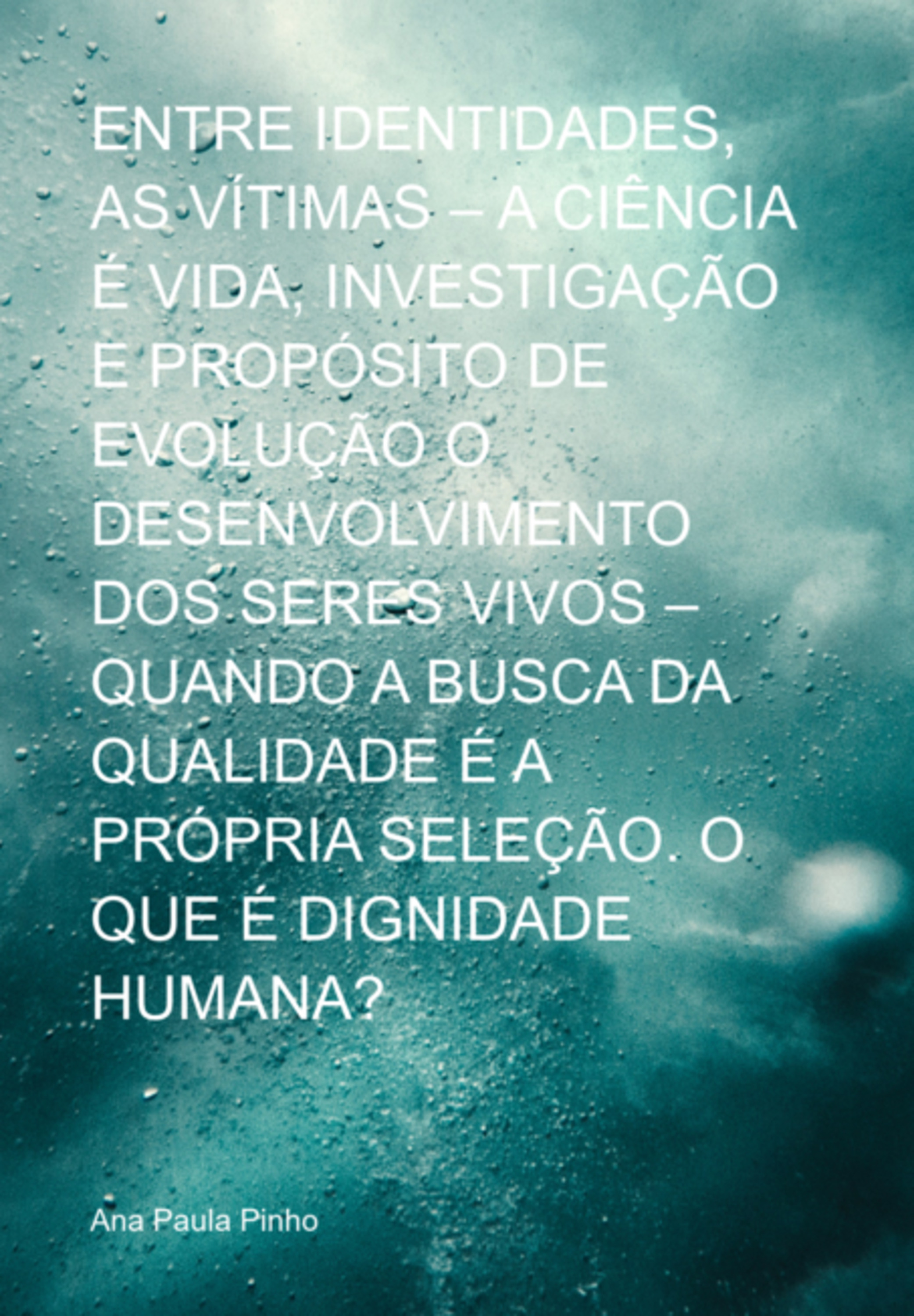 Entre Identidades, As Vítimas – A Ciência É Vida, Investigação E Propósito De Evolução O Desenvolvimento Dos Seres Vivos – Quando A Busca Da Qualidade É A Própria Seleção. O Que É Dignidade Humana?