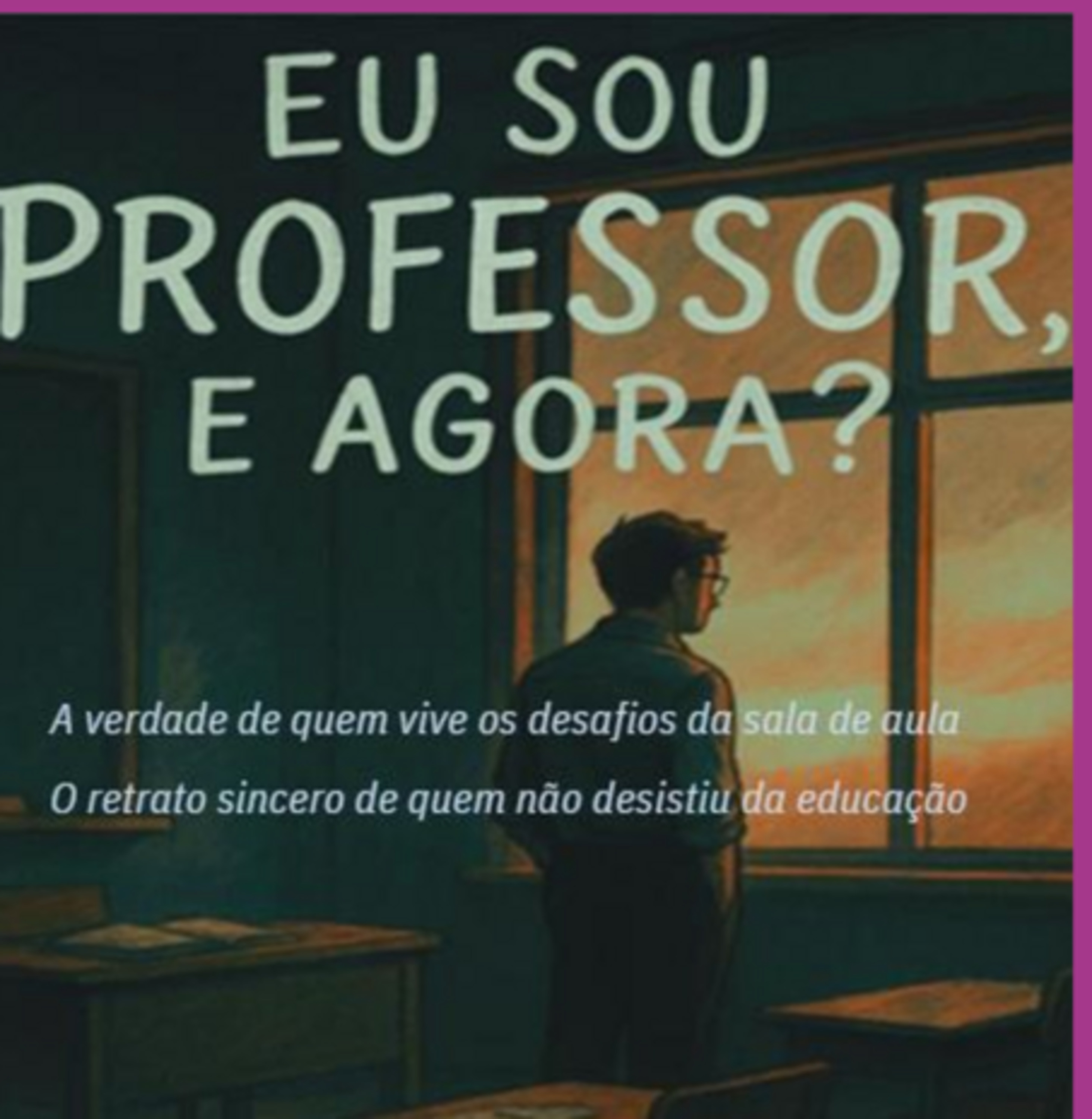 Eu Sou Professor, E Agora? - A Verdade De Quem Vive Os Desafios Da Sala De Aula