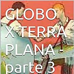 GLOBO X TERRA PLANA - parte 3