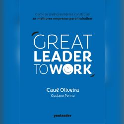 Great Leader to Work - Como os melhores líderes constroem as melhores empresas para trabalhar 