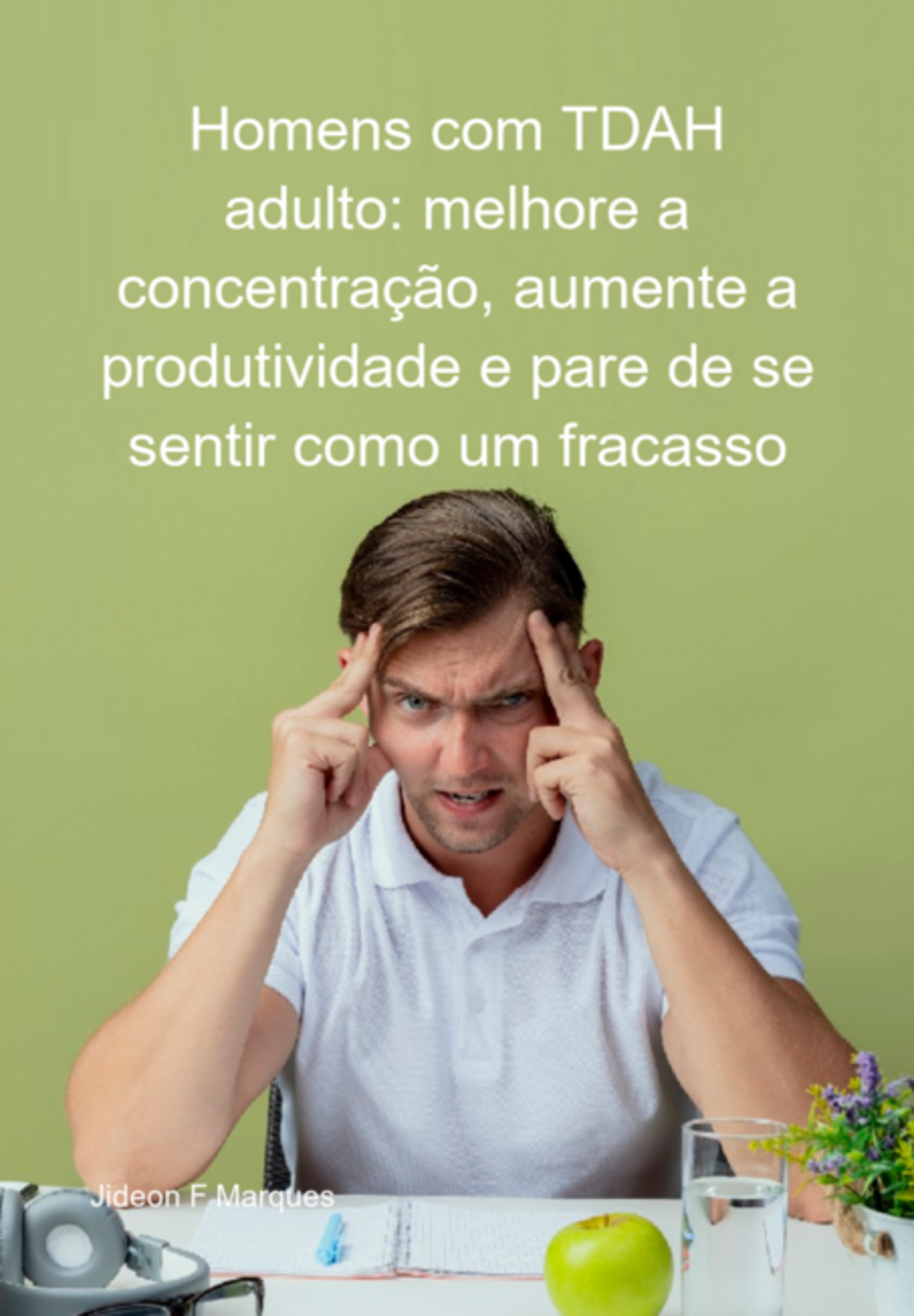 Homens Com Tdah Adulto: Melhore A Concentração, Aumente A Produtividade E Pare De Se Sentir Como Um Fracasso