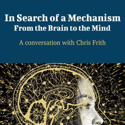 In Search of a Mechanism: From the Brain to the Mind - A Conversation with Chris Frith