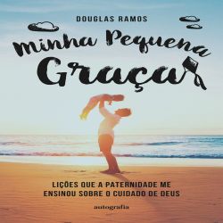 Minha Pequena Graça - Lições que a paternidade me ensinou sobre o cuidado de Deus