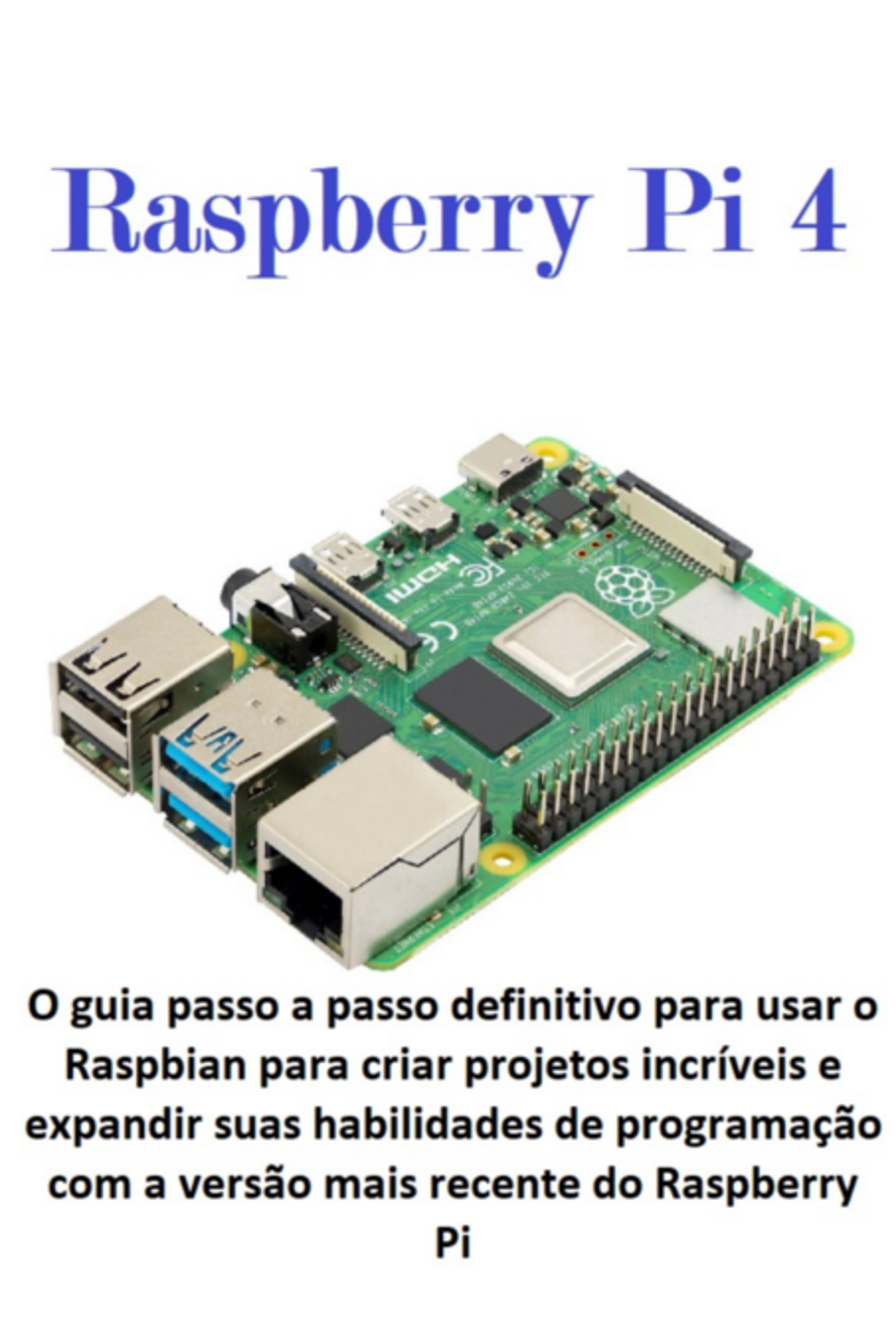 Raspberry Pi 4 O Guia Passo A Passo Definitivo Para Usar O Raspbian Para Criar Projetos Incríveis E Expandir Suas Habilidades De Programação Com A Versão Mais Recente Do Raspberry Pi