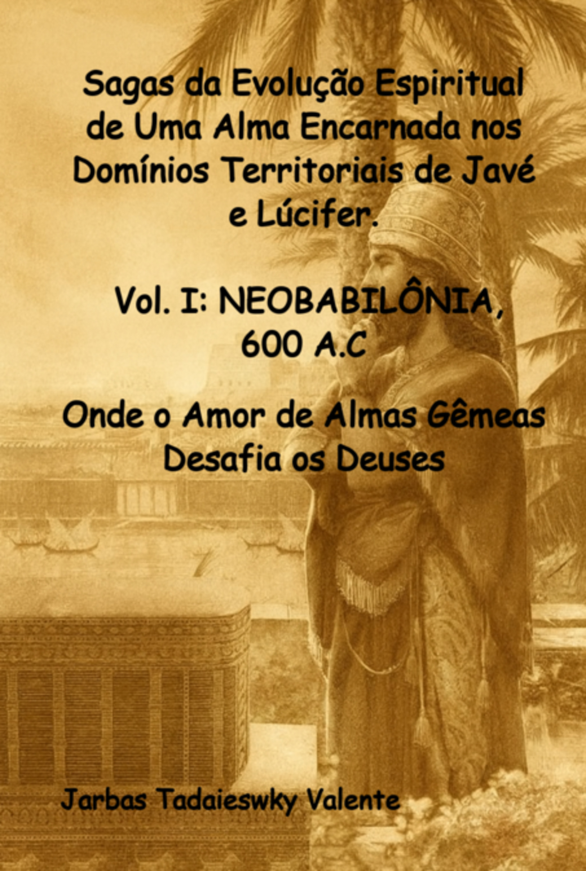 Sagas Da Evolução Espiritual De Uma Alma Encarnada Nos Domínios Territoriais De Javé E Lúcifer. Vol. I: Neobabilônia, 600 A.c