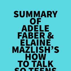 Summary of Adele Faber & Elaine Mazlish's How to Talk So Teens Will Listen and Listen So Teens Will Talk