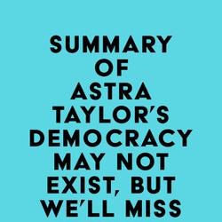 Summary of Astra Taylor's Democracy May Not Exist, but We'll Miss It When It's Gone