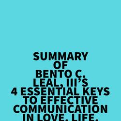 Summary of Bento C. Leal, III's 4 Essential Keys to Effective Communication in Love, Life, Work--Anywhere!