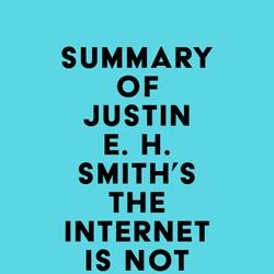 Summary of Justin E. H. Smith's The Internet Is Not What You Think It Is