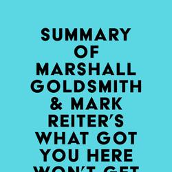 Summary of Marshall Goldsmith & Mark Reiter's What Got You Here Won't Get You There