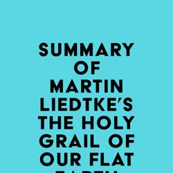 Summary of Martin Liedtke's The Holy Grail of Our Flat Earth