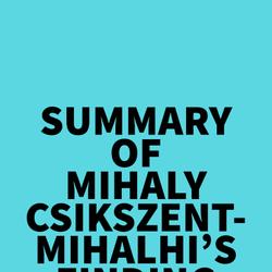 Summary of Mihaly Csikszentmihalhi's Finding Flow