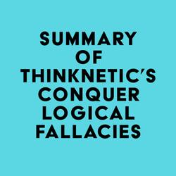 Summary of Thinknetic's Conquer Logical Fallacies