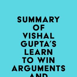 Summary of Vishal Gupta's Learn to Win Arguments and Succeed