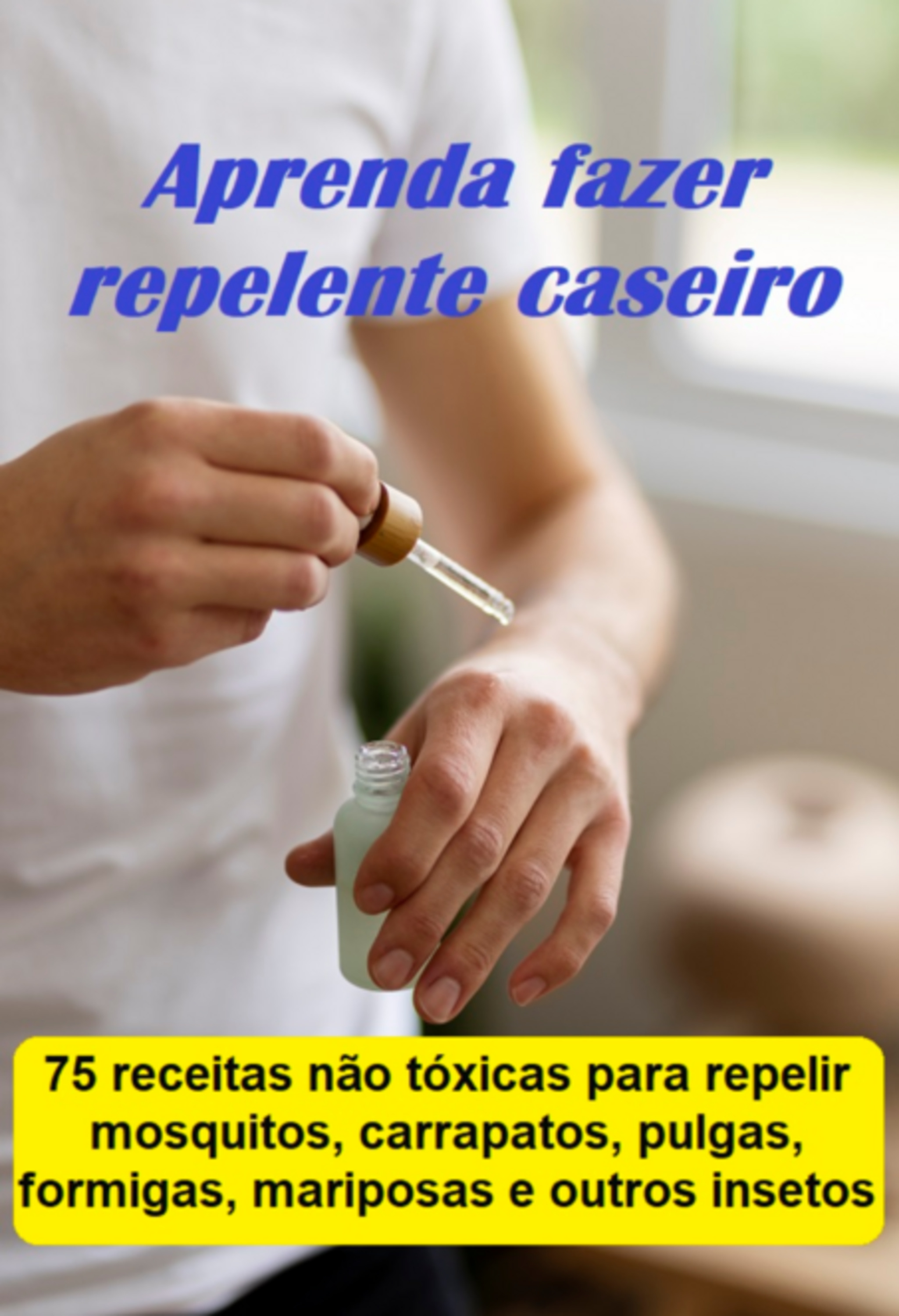 Aprenda Fazer Repelente Caseiro 75 Receitas Não Tóxicas Para Repelir Mosquitos, Carrapatos, Pulgas, Formigas, Mariposas E Outros Insetos