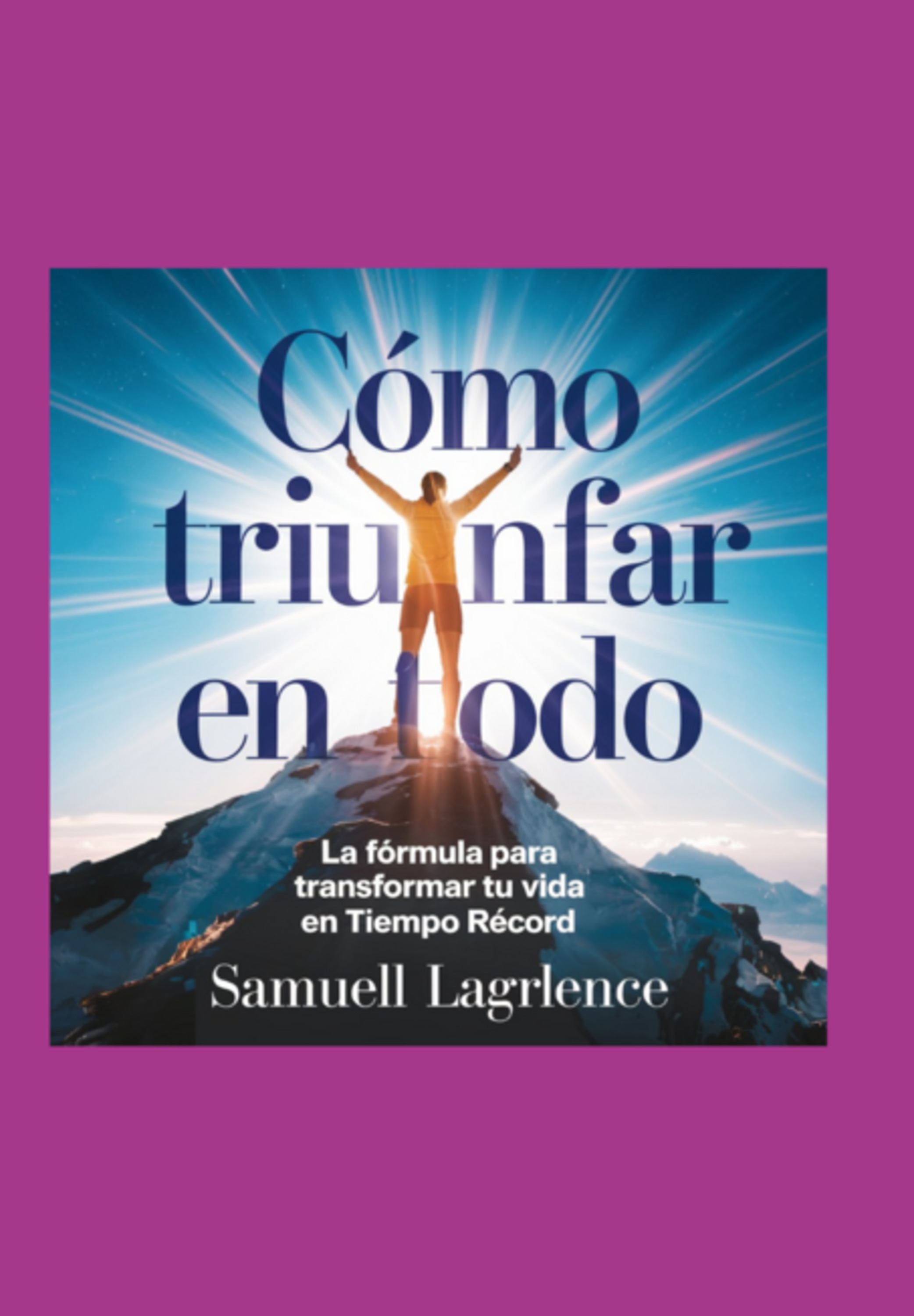 Cómo Triunfar En Todo: La Fórmula Para Transformar Tu Vida En Tiempo Récord