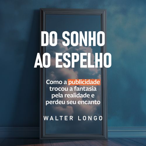Do Sonho ao Espelho - Como a publicidade trocou a fantasia pela realidade e perdeu o encanto