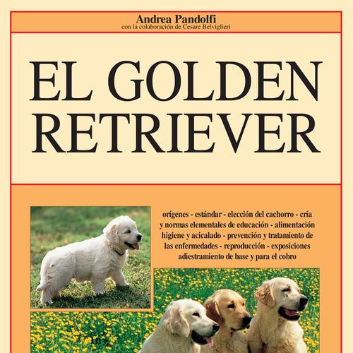 El golden retriever: Orígenes - estándar - elección del cachorro - cría y normas elementales de educación - alimentación higiene