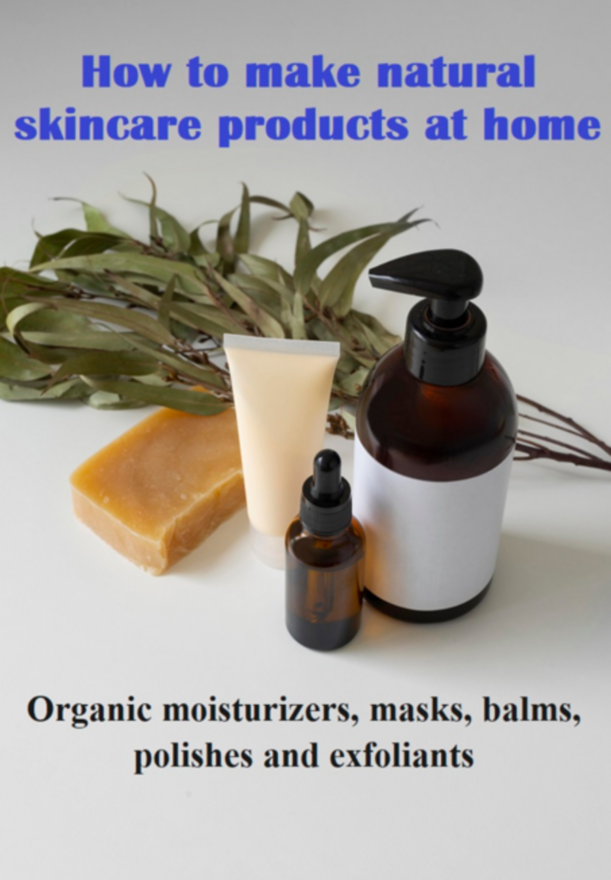 How To Make Natural Skincare Products At Home Organic Moisturizers, Masks, Balms, Polishes And Exfoliants