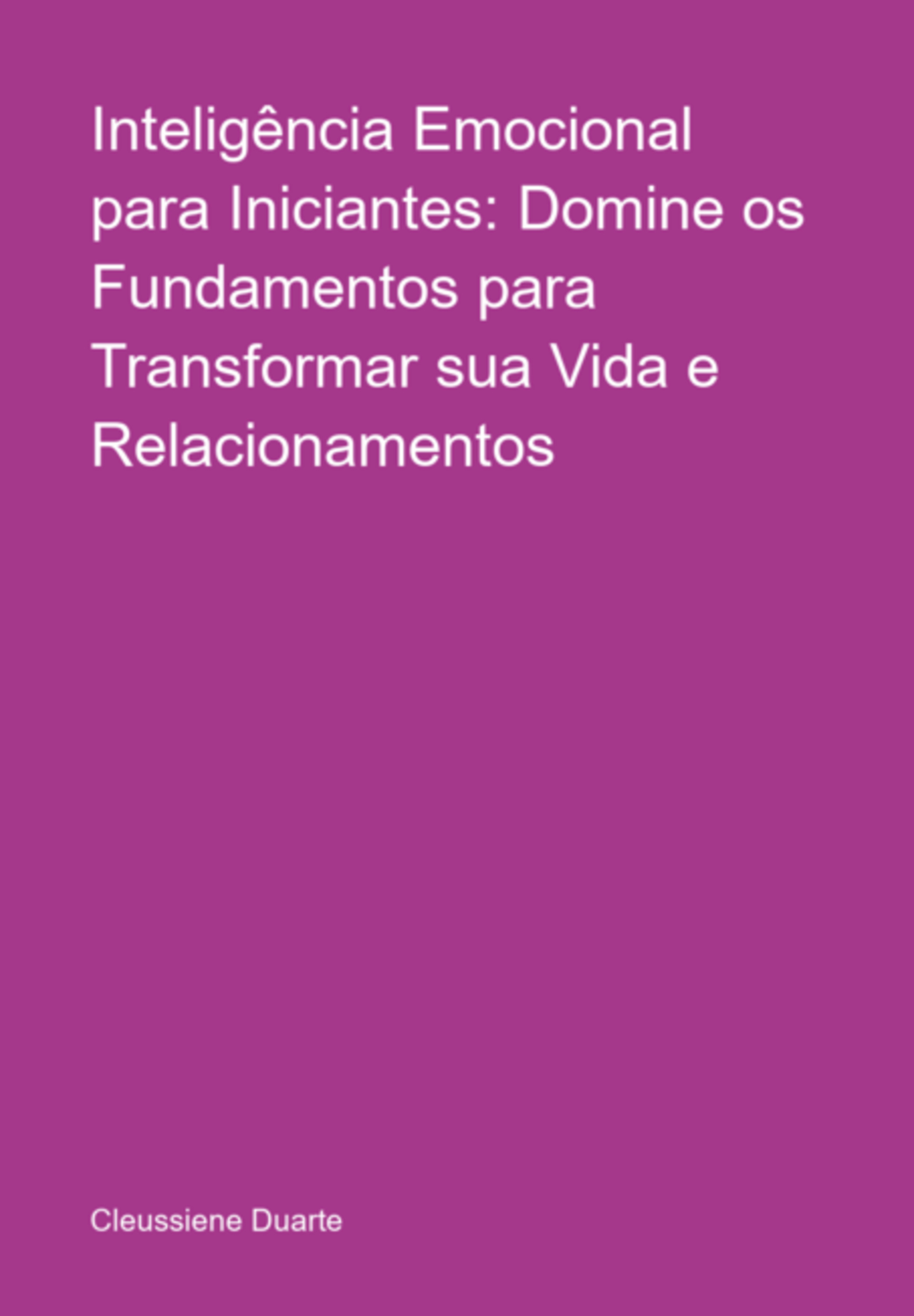 Inteligência Emocional Para Iniciantes: Domine Os Fundamentos Para Transformar Sua Vida E Relacionamentos