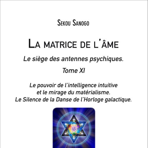 La matrice de l'âme : Le siège des antennes psychiques. Tome XI. Le pouvoir de l'intelligence intuitive et le mirage du matérialisme.- Le Silence de la Danse de l'Horloge galactique.