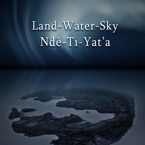 Land-Water-Sky / Ndè-Tı-Yat’a