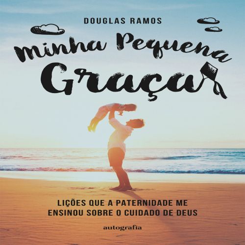Minha Pequena Graça - Lições que a paternidade me ensinou sobre o cuidado de Deus