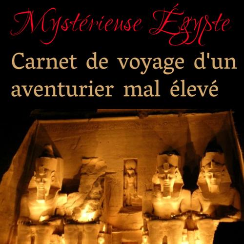 MYSTERIEUSE EGYPTE: CARNET DE VOYAGE D'UN AVENTURIER MAL ÉLEVÉ