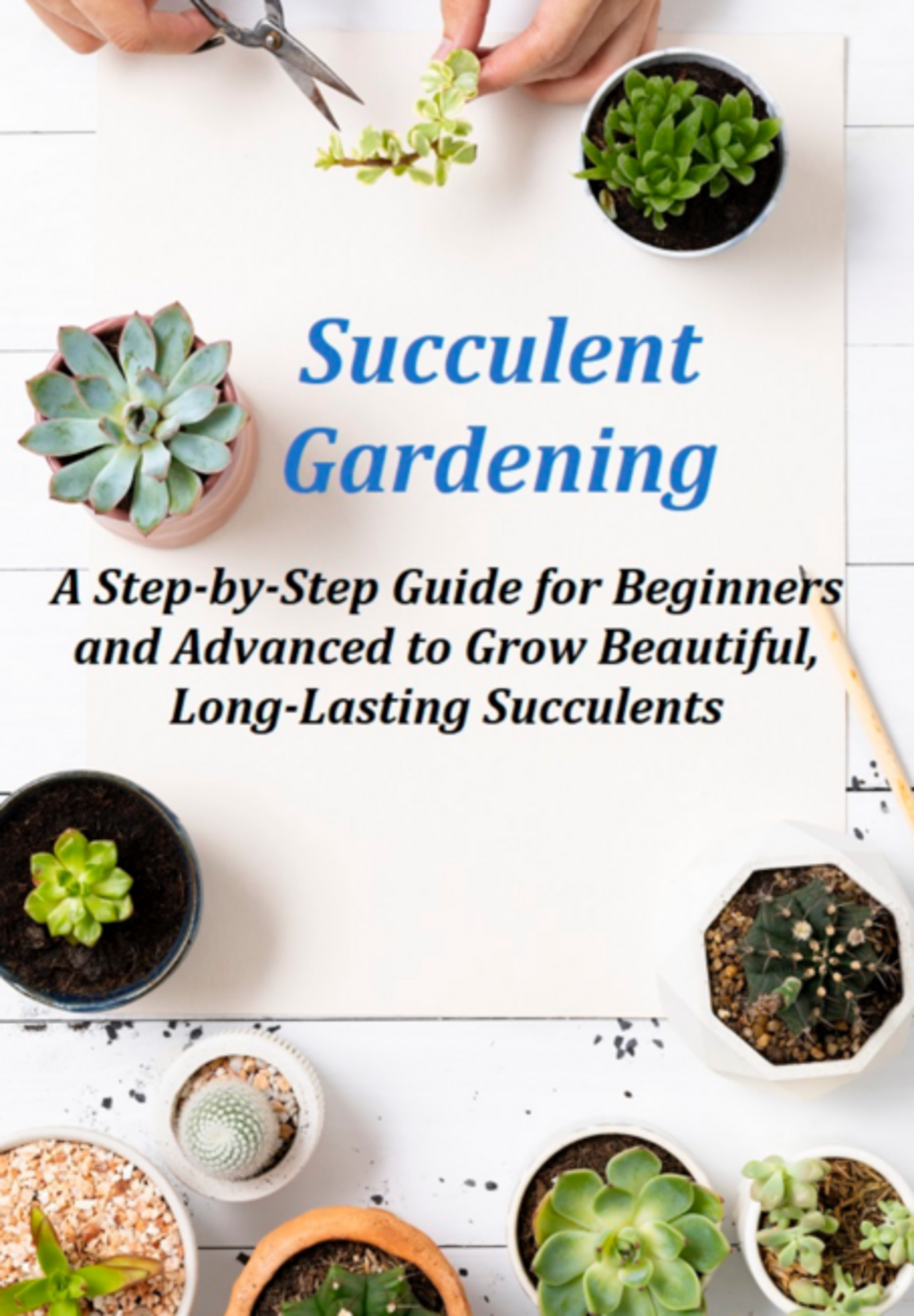 Succulent Gardening A Step-by-step Guide For Beginners And Advanced To Grow Beautiful, Long-lasting Succulents