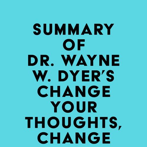 Summary of Dr. Wayne W. Dyer's Change Your Thoughts, Change Your Life