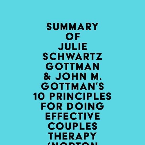 Summary of Julie Schwartz Gottman & John M. Gottman's 10 Principles for Doing Effective Couples Therapy (Norton Series on Interpersonal Neurobiology)