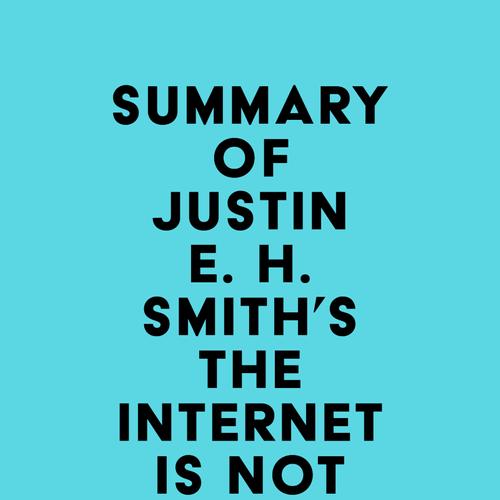 Summary of Justin E. H. Smith's The Internet Is Not What You Think It Is