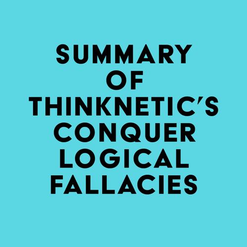 Summary of Thinknetic's Conquer Logical Fallacies