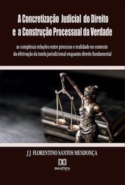 A Concretização Judicial do Direito e a Construção Processual da Verdade: as complexas relações entre processo e realidade no contexto da efetivação da tutela jurisdicional enquanto direito fundamenta