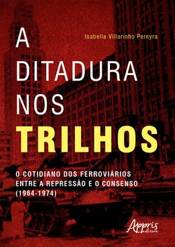 A Ditadura nos Trilhos: O Cotidiano dos Ferroviários entre a Repressão e Consenso (1964-1974)
