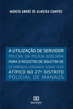 A utilização de servidor policial da polícia judiciária para o registro de boletim de ocorrência versando sobre fato atípico no 27o distrito policial de Manaus