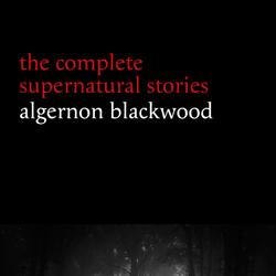 Algernon Blackwood: The Complete Supernatural Stories (120+ tales of ghosts and mystery: The Willows, The Wendigo, The Listener, The Centaur, The Empty House...) (Halloween Stories)