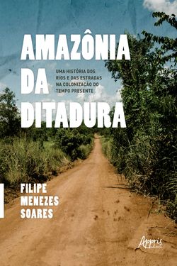 Amazônia da Ditadura: Uma História dos Rios e das Estradas na Colonização do Tempo Presente