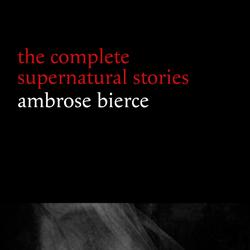 Ambrose Bierce: The Complete Supernatural Stories (50+ tales of horror and mystery: The Willows, The Damned Thing, An Occurrence at Owl Creek Bridge, The Boarded Window...) (Halloween Stories)