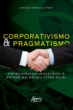 Corporativismo e Pragmatismo: Empresariado Industrial e Estado no Brasil (1990-2018)