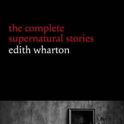 Edith Wharton: The Complete Supernatural Stories (15 tales of ghosts and mystery: Bewitched, The Eyes, Afterward, Kerfol, The Pomegranate Seed...) (Halloween Stories)