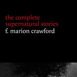 F. Marion Crawford: The Complete Supernatural Stories (tales of horror and mystery: The Upper Berth, For the Blood Is the Life, The Screaming Skull, The Doll’s Ghost, The Dead Smile...) (Halloween Sto