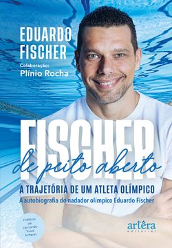 FISCHER de Peito Aberto: A Trajetória de um Atleta Olímpico. A Autobiografia do Nadador Olímpico Eduardo Fischer
