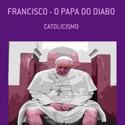 FRANCISCO - O PAPA DO DIABO