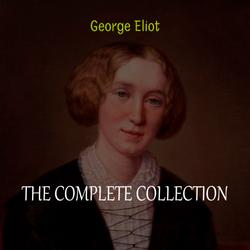 George Eliot Collection: The Complete Novels, Short Stories, Poems and Essays (Middlemarch, Daniel Deronda, Scenes of Clerical Life, Adam Bede, The Lifted Veil...)